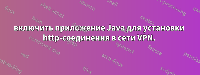 включить приложение Java для установки http-соединения в сети VPN.