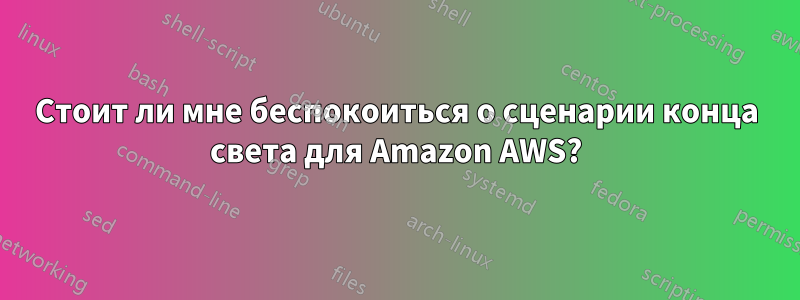 Стоит ли мне беспокоиться о сценарии конца света для Amazon AWS?
