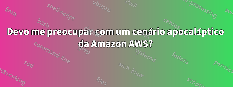Devo me preocupar com um cenário apocalíptico da Amazon AWS?
