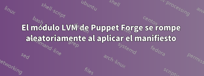 El módulo LVM de Puppet Forge se rompe aleatoriamente al aplicar el manifiesto