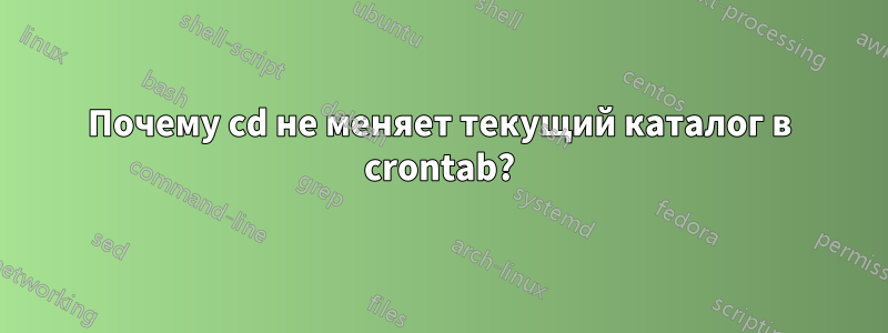 Почему cd не меняет текущий каталог в crontab?
