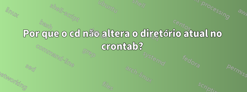 Por que o cd não altera o diretório atual no crontab?