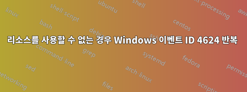 리소스를 사용할 수 없는 경우 Windows 이벤트 ID 4624 반복