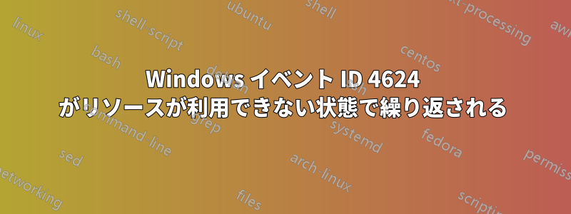 Windows イベント ID 4624 がリソースが利用できない状態で繰り返される