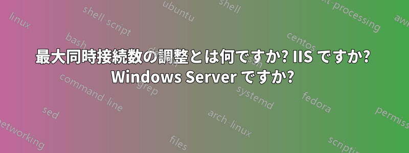 最大同時接続数の調整とは何ですか? IIS ですか? Windows Server ですか?