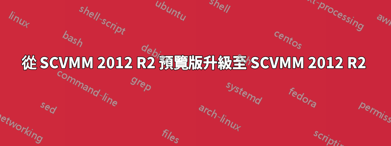 從 SCVMM 2012 R2 預覽版升級至 SCVMM 2012 R2