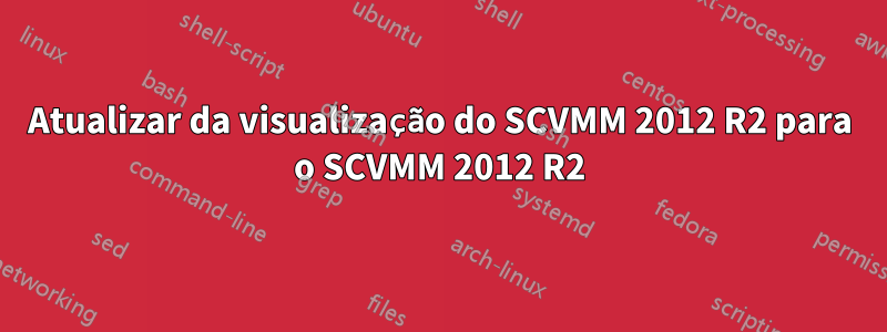Atualizar da visualização do SCVMM 2012 R2 para o SCVMM 2012 R2