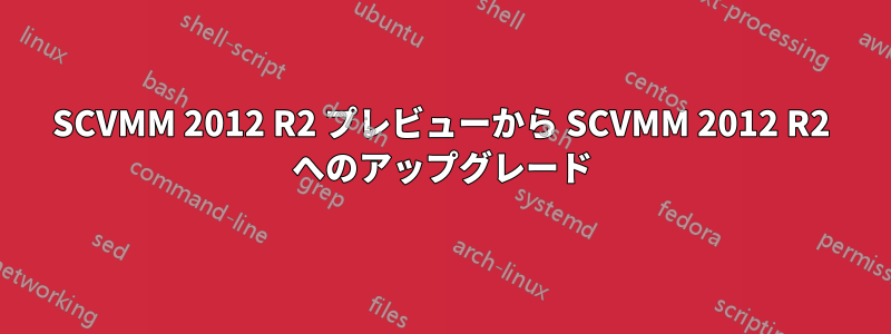 SCVMM 2012 R2 プレビューから SCVMM 2012 R2 へのアップグレード