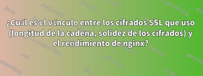 ¿Cuál es el vínculo entre los cifrados SSL que uso (longitud de la cadena, solidez de los cifrados) y el rendimiento de nginx?