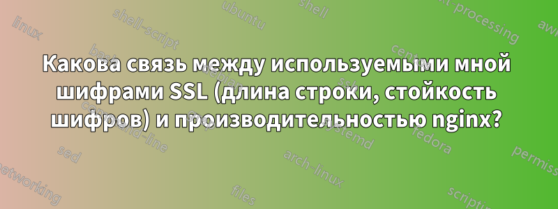 Какова связь между используемыми мной шифрами SSL (длина строки, стойкость шифров) и производительностью nginx?