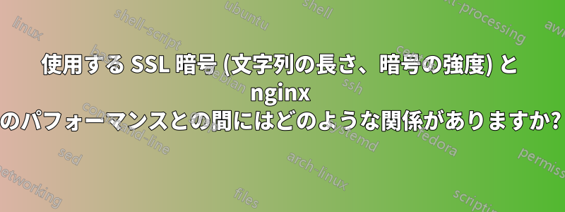 使用する SSL 暗号 (文字列の長さ、暗号の強度) と nginx のパフォーマンスとの間にはどのような関係がありますか?