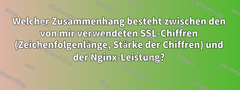 Welcher Zusammenhang besteht zwischen den von mir verwendeten SSL-Chiffren (Zeichenfolgenlänge, Stärke der Chiffren) und der Nginx-Leistung?