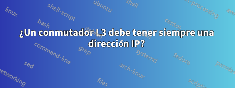 ¿Un conmutador L3 debe tener siempre una dirección IP?