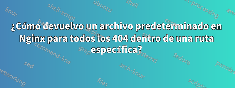 ¿Cómo devuelvo un archivo predeterminado en Nginx para todos los 404 dentro de una ruta específica?