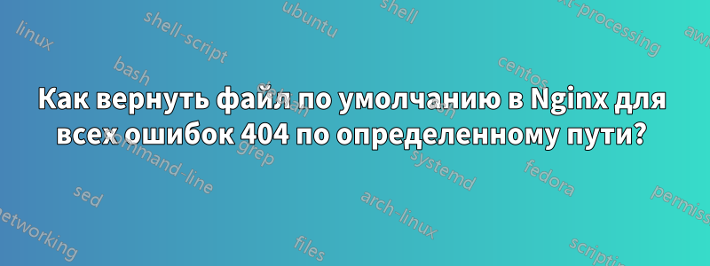 Как вернуть файл по умолчанию в Nginx для всех ошибок 404 по определенному пути?