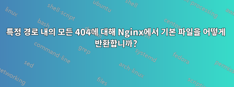 특정 경로 내의 모든 404에 대해 Nginx에서 기본 파일을 어떻게 반환합니까?