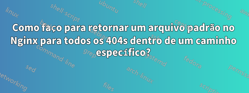 Como faço para retornar um arquivo padrão no Nginx para todos os 404s dentro de um caminho específico?