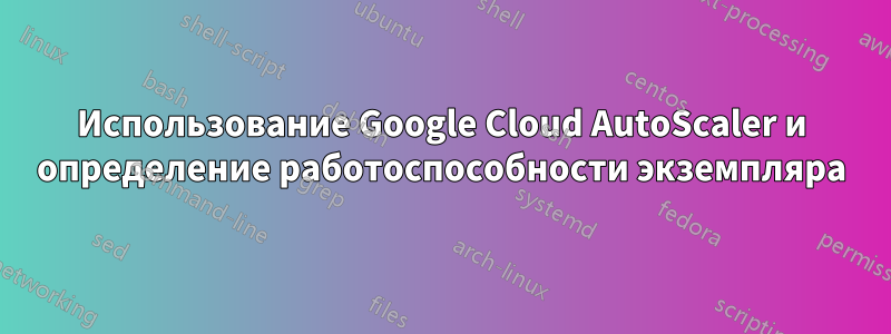 Использование Google Cloud AutoScaler и определение работоспособности экземпляра