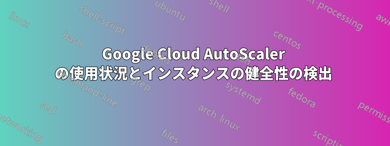 Google Cloud AutoScaler の使用状況とインスタンスの健全性の検出