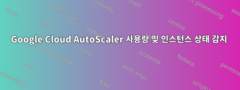 Google Cloud AutoScaler 사용량 및 인스턴스 상태 감지