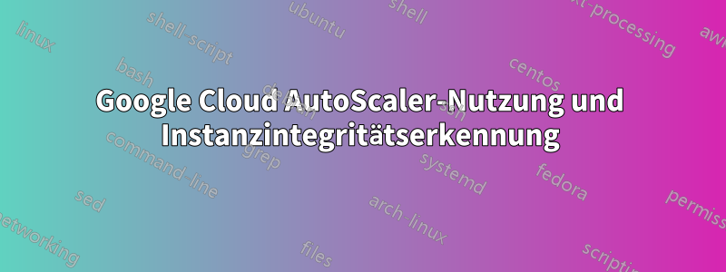 Google Cloud AutoScaler-Nutzung und Instanzintegritätserkennung