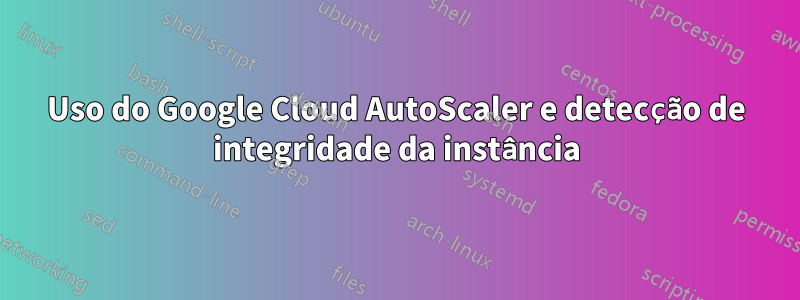 Uso do Google Cloud AutoScaler e detecção de integridade da instância