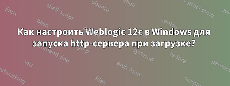 Как настроить Weblogic 12c в Windows для запуска http-сервера при загрузке?