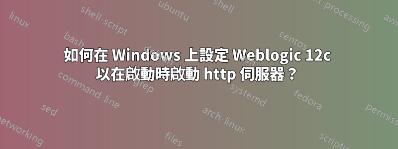 如何在 Windows 上設定 Weblogic 12c 以在啟動時啟動 http 伺服器？