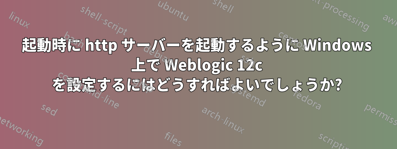 起動時に http サーバーを起動するように Windows 上で Weblogic 12c を設定するにはどうすればよいでしょうか?