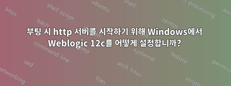부팅 시 http 서버를 시작하기 위해 Windows에서 Weblogic 12c를 어떻게 설정합니까?