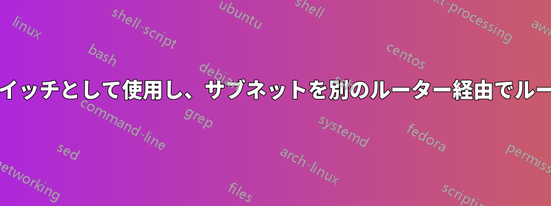 Mikrotikをスイッチとして使用し、サブネットを別のルーター経由でルーティングする