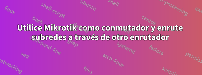 Utilice Mikrotik como conmutador y enrute subredes a través de otro enrutador