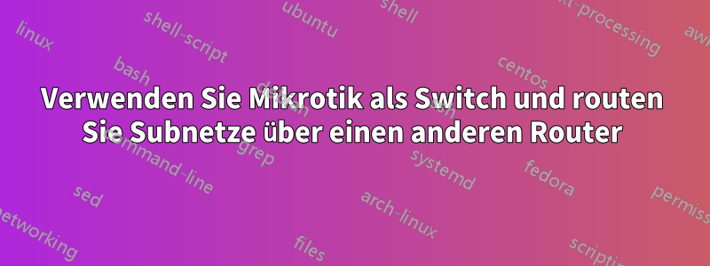 Verwenden Sie Mikrotik als Switch und routen Sie Subnetze über einen anderen Router