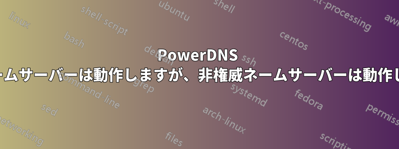 PowerDNS 権威ネームサーバーは動作しますが、非権威ネームサーバーは動作しません