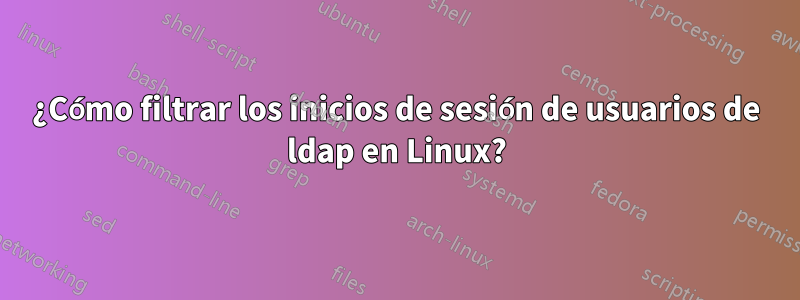 ¿Cómo filtrar los inicios de sesión de usuarios de ldap en Linux?