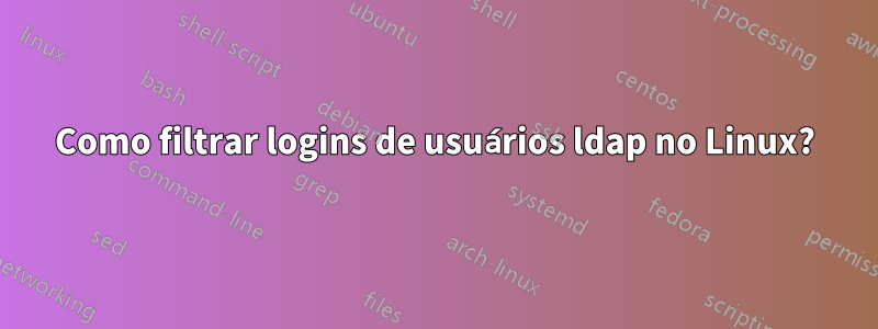 Como filtrar logins de usuários ldap no Linux?
