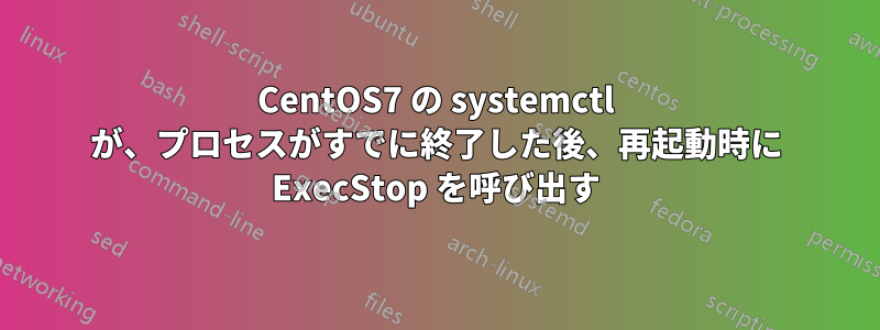 CentOS7 の systemctl が、プロセスがすでに終了した後、再起動時に ExecStop を呼び出す