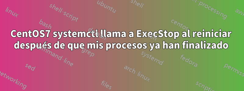 CentOS7 systemctl llama a ExecStop al reiniciar después de que mis procesos ya han finalizado