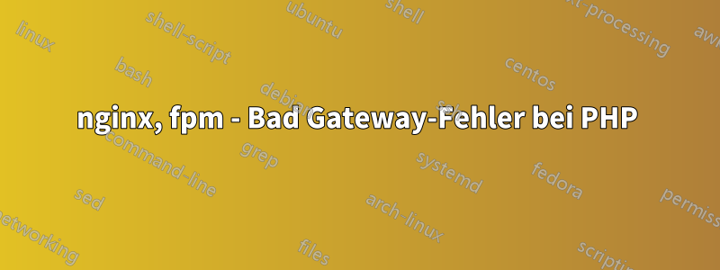 nginx, fpm - Bad Gateway-Fehler bei PHP