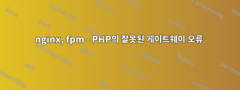 nginx, fpm - PHP의 잘못된 게이트웨이 오류