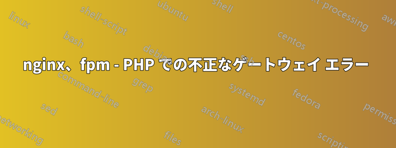 nginx、fpm - PHP での不正なゲートウェイ エラー