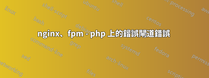 nginx、fpm - php 上的錯誤閘道錯誤