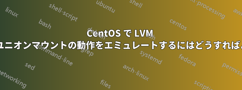 CentOS で LVM を使用してユニオンマウントの動作をエミュレートするにはどうすればよいですか?