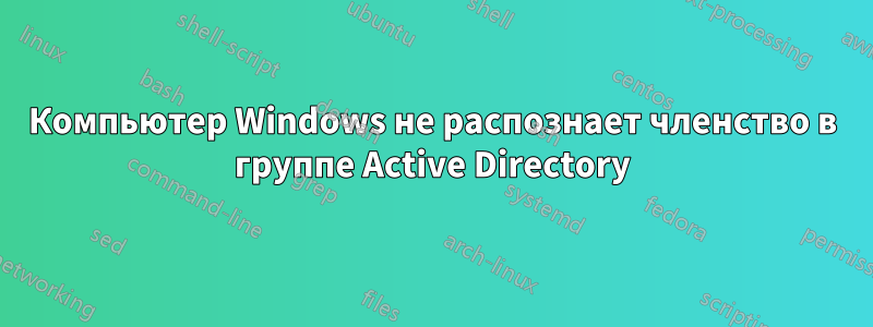 Компьютер Windows не распознает членство в группе Active Directory