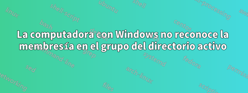 La computadora con Windows no reconoce la membresía en el grupo del directorio activo