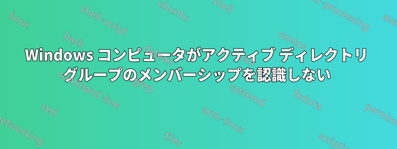Windows コンピュータがアクティブ ディレクトリ グループのメンバーシップを認識しない