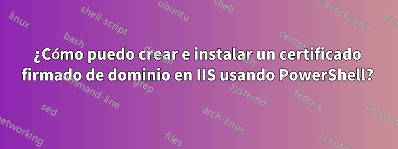 ¿Cómo puedo crear e instalar un certificado firmado de dominio en IIS usando PowerShell?