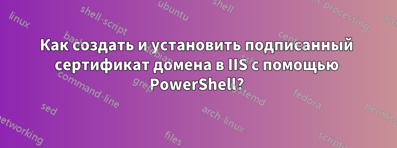 Как создать и установить подписанный сертификат домена в IIS с помощью PowerShell?