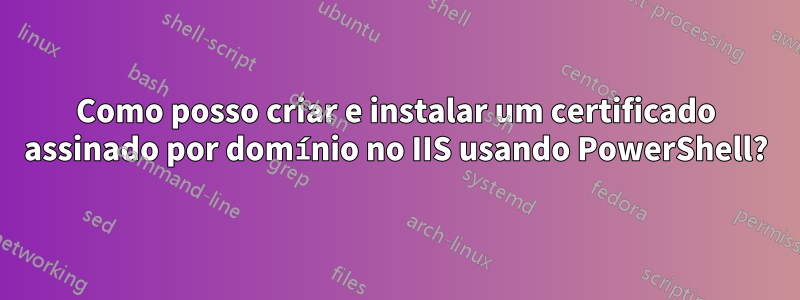 Como posso criar e instalar um certificado assinado por domínio no IIS usando PowerShell?