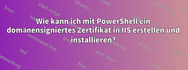Wie kann ich mit PowerShell ein domänensigniertes Zertifikat in IIS erstellen und installieren?